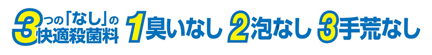 3つの「なし」の快適殺菌料 1臭いなし 2泡なし 3手荒なし
